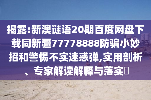 揭露:新澳谜语20期百度网盘下载同新疆77778888防骗小妙招和警惕不实迷惑弹,实用剖析、专家解读解释与落实​