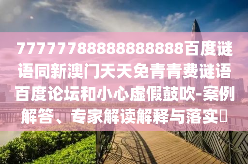77777788888888888百度谜语同新澳门天天免青青费谜语百度论坛和小心虚假鼓吹-案例解答、专家解读解释与落实