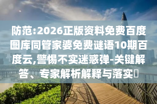 防范:2026正版资料免费百度图库同管家婆免费谜语10期百度云,警惕不实迷惑弹-关键解答、专家解析解释与落实