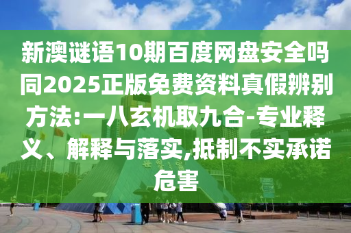 新澳谜语10期百度网盘安全吗同2025正版免费资料真假辨别方法:一八玄机取九合-专业释义、解释与落实,抵制不实承诺危害