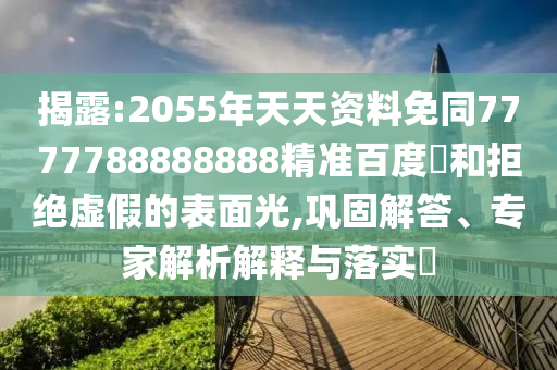揭露:2055年天天资料免同7777788888888精准百度網和拒绝虚假的表面光,巩固解答、专家解析解释与落实​